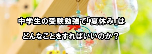 中学生の受験勉強で「夏休み」はどんなことをすればいいのか？