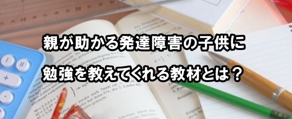 親が助かる発達障害の子供に勉強を教えてくれる教材とは？