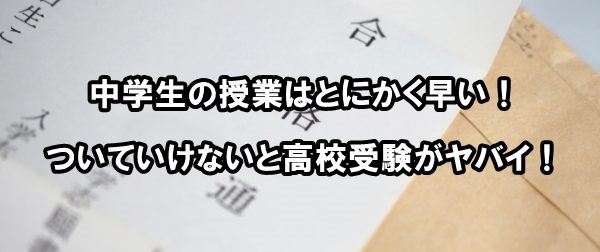 中学生の授業はとにかく早い！ついていけないと高校受験がヤバイ！