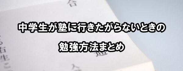 中学生が塾に行きたがらないときの勉強方法まとめ