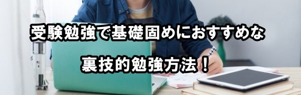 受験勉強で基礎固めにおすすめな裏技的勉強方法！