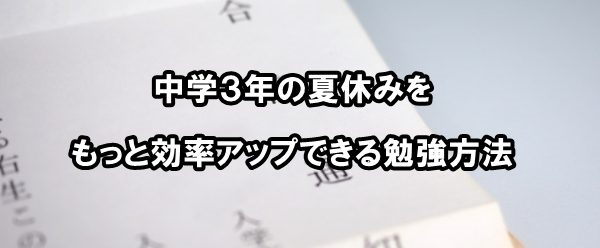 中学３年の夏休みをもっと効率アップできる勉強方法