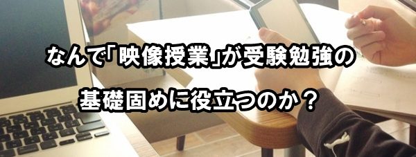 なんで「映像授業」が受験勉強の基礎固めに役立つのか？