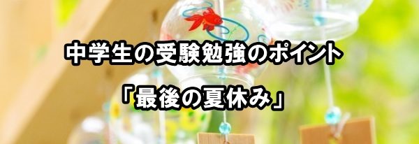 中学生の受験勉強のポイント「最後の夏休み」